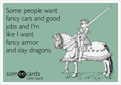 Some people want
fancy cars and good
jobs and I'm
like I want
fancy armor
and slay dragons. 