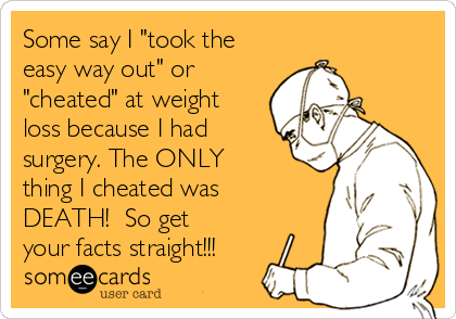 Some say I "took the
easy way out" or
"cheated" at weight
loss because I had
surgery. The ONLY
thing I cheated was
DEATH!  So get
your facts straight!!!