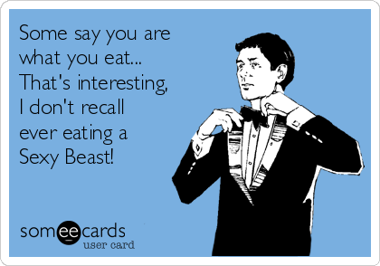 Some say you are
what you eat...
That's interesting,
I don't recall
ever eating a
Sexy Beast!
