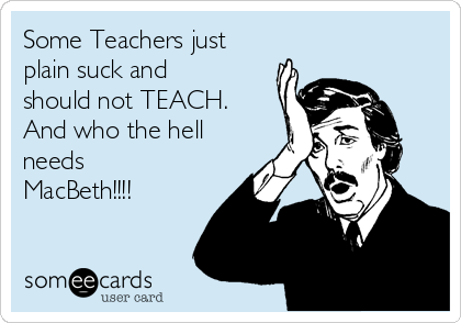 Some Teachers just
plain suck and
should not TEACH.
And who the hell
needs
MacBeth!!!!