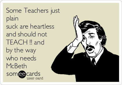 Some Teachers just
plain 
suck are heartless
and should not
TEACH !! and
by the way
who needs
McBeth 