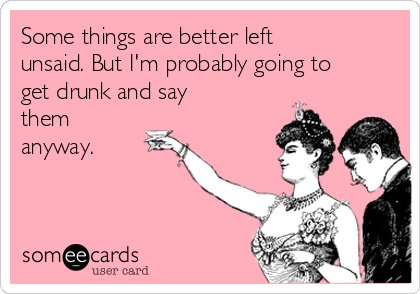 Some things are better left
unsaid. But I'm probably going to
get drunk and say
them 
anyway.