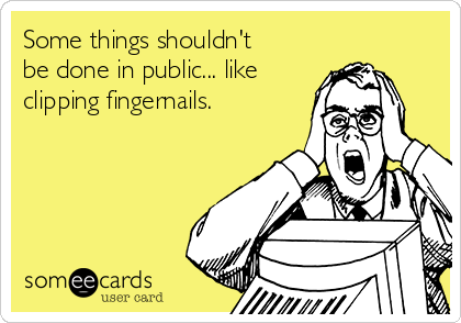 Some things shouldn't
be done in public... like
clipping fingernails.