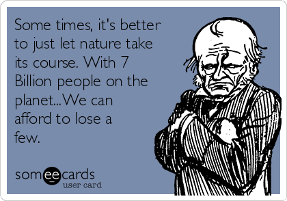 Some times, it's better to just let nature take its course. With 7 Billion people on the planet...We afford to lose few. | Reminders Ecard