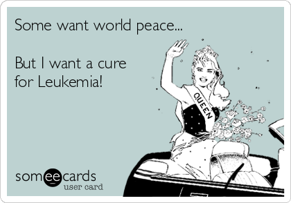 Some want world peace...

But I want a cure
for Leukemia!
