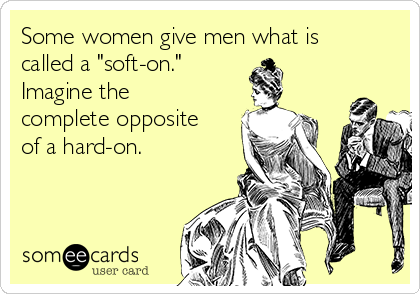 Some women give men what is
called a "soft-on."  
Imagine the
complete opposite
of a hard-on.  