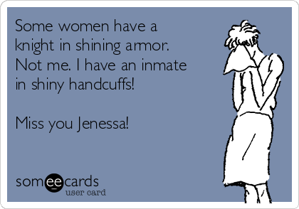 Some women have a
knight in shining armor.
Not me. I have an inmate
in shiny handcuffs! 

Miss you Jenessa!