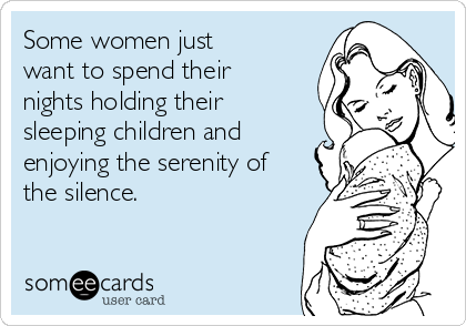Some women just
want to spend their
nights holding their
sleeping children and
enjoying the serenity of
the silence.
