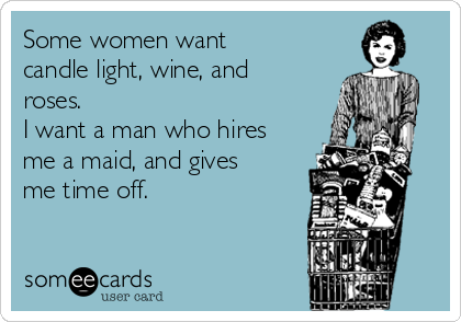 Some women want
candle light, wine, and
roses. 
I want a man who hires
me a maid, and gives
me time off.