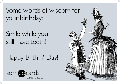 Some words of wisdom for
your birthday: 

Smile while you
still have teeth!

Happy Birthin' Day!!