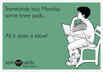 Somebody buy Monday
some knee pads....


All it does is blow!