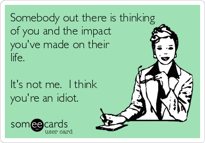 Somebody out there is thinking
of you and the impact
you've made on their
life.

It's not me.  I think
you're an idiot.