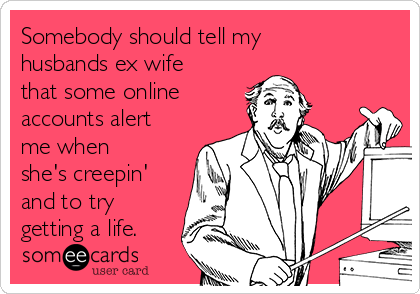 Somebody should tell my
husbands ex wife
that some online
accounts alert
me when
she's creepin'
and to try
getting a life.