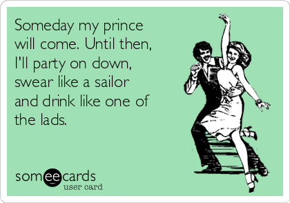 Someday my prince
will come. Until then,
I'll party on down,
swear like a sailor
and drink like one of
the lads. 