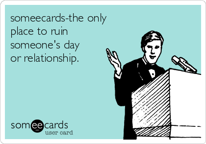 someecards-the only
place to ruin
someone's day
or relationship.