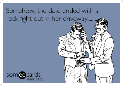 Somehow, the date ended with a
rock fight out in her driveway.........