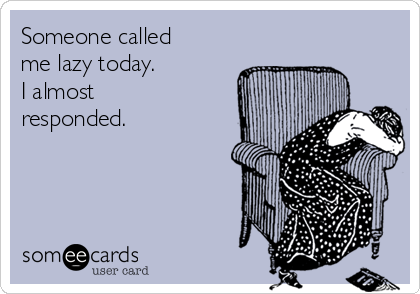 Someone called
me lazy today. 
I almost
responded.