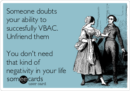 Someone doubts 
your ability to
succesfully VBAC.
Unfriend them

You don't need
that kind of
negativity in your life