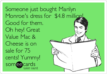 Someone just bought Marilyn
Monroe's dress for  $4.8 million!
Good for them.
Oh hey! Great
Value Mac &
Cheese is on
sale for 75
cents! Yummy!