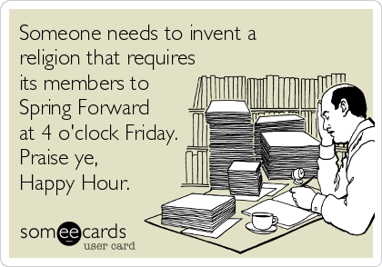 Someone needs to invent a
religion that requires
its members to
Spring Forward
at 4 o'clock Friday.
Praise ye,
Happy Hour.