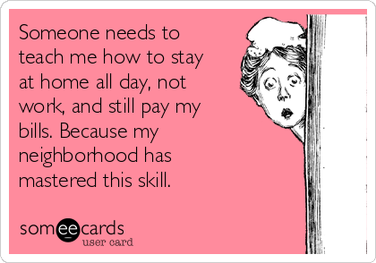 Someone needs to
teach me how to stay
at home all day, not
work, and still pay my
bills. Because my
neighborhood has
mastered this skill.