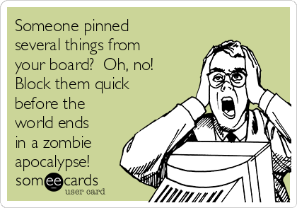 Someone pinned
several things from
your board?  Oh, no! 
Block them quick
before the
world ends
in a zombie
apocalypse!