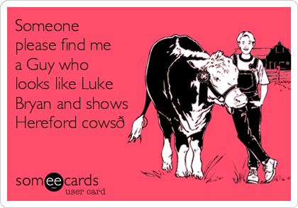 Someone
please find me
a Guy who
looks like Luke
Bryan and shows
Hereford cows
