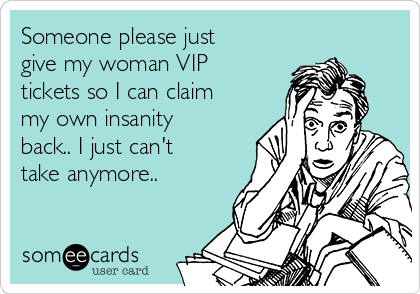 Someone please just
give my woman VIP
tickets so I can claim
my own insanity
back.. I just can't
take anymore..

