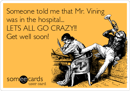 Someone told me that Mr. Vining
was in the hospital...
LETS ALL GO CRAZY!!
Get well soon!