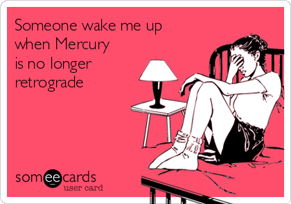 Someone wake me up
when Mercury
is no longer
retrograde