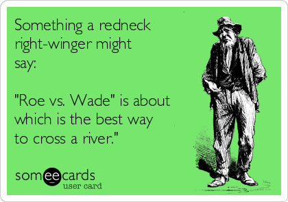 Something a redneck
right-winger might
say:

"Roe vs. Wade" is about
which is the best way
to cross a river."