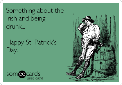 Something about the
Irish and being
drunk...

Happy St. Patrick's
Day.