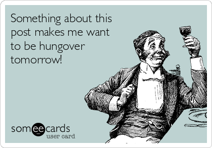 Something about this
post makes me want
to be hungover
tomorrow!