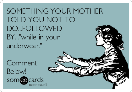 SOMETHING YOUR MOTHER
TOLD YOU NOT TO
DO...FOLLOWED
BY..."while in your
underwear."

Comment
Below!