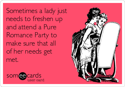 Sometimes a lady just
needs to freshen up
and attend a Pure
Romance Party to
make sure that all
of her needs get
met. 