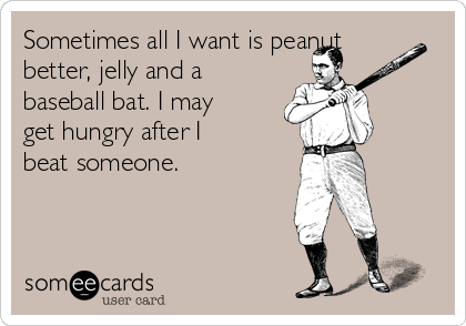 Sometimes all I want is peanut
better, jelly and a
baseball bat. I may
get hungry after I
beat someone. 