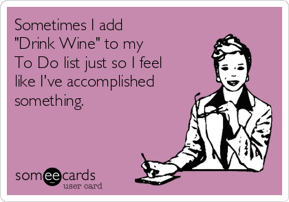 Sometimes I add 
"Drink Wine" to my 
To Do list just so I feel
like I've accomplished
something.