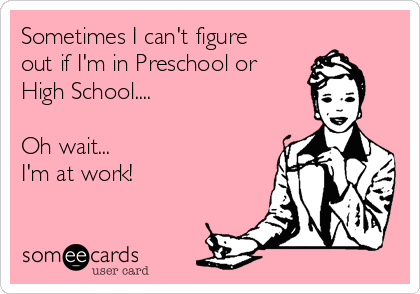 Sometimes I can't figure
out if I'm in Preschool or
High School....

Oh wait...
I'm at work!