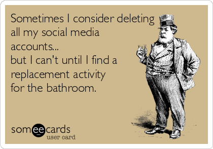 Sometimes I consider deleting 
all my social media
accounts...
but I can't until I find a
replacement activity
for the bathroom.