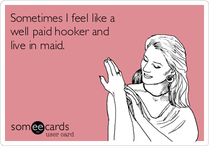 Sometimes I feel like a
well paid hooker and
live in maid.
