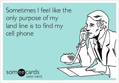 Sometimes I feel like the
only purpose of my
land line is to find my
cell phone