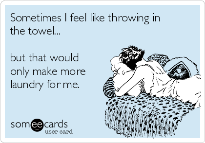 Sometimes I feel like throwing in
the towel...

but that would
only make more
laundry for me. 