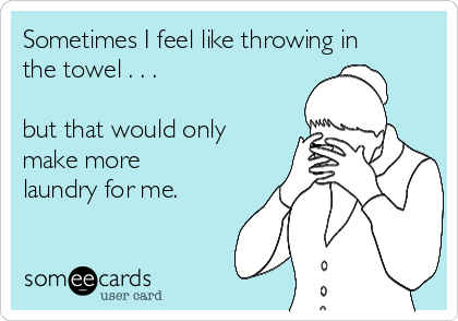 Sometimes I feel like throwing in
the towel . . . 

but that would only
make more
laundry for me.