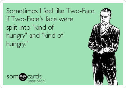 Sometimes I feel like Two-Face,
if Two-Face's face were
split into "kind of
hungry" and "kind of
hungry."