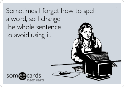 Sometimes I forget how to spell
a word, so I change
the whole sentence
to avoid using it. 