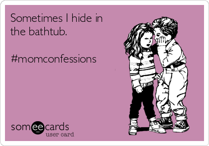 Sometimes I hide in
the bathtub. 

#momconfessions