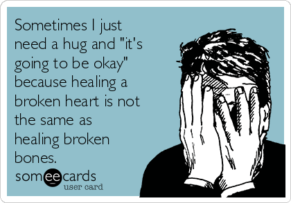 Sometimes I just
need a hug and "it's
going to be okay"
because healing a
broken heart is not
the same as
healing broken
bones.