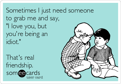 Sometimes I just need someone
to grab me and say,
"I love you, but
you're being an
idiot."

That's real
friendship.