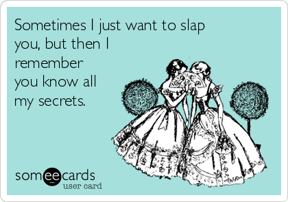 Sometimes I just want to slap
you, but then I
remember
you know all
my secrets. 