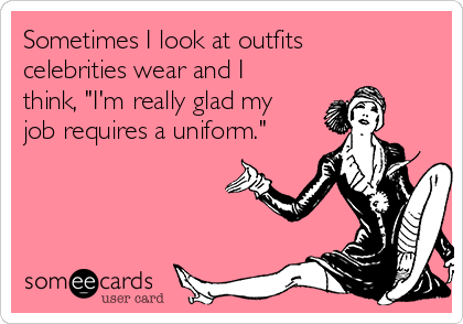 Sometimes I look at outfits
celebrities wear and I
think, "I'm really glad my
job requires a uniform."